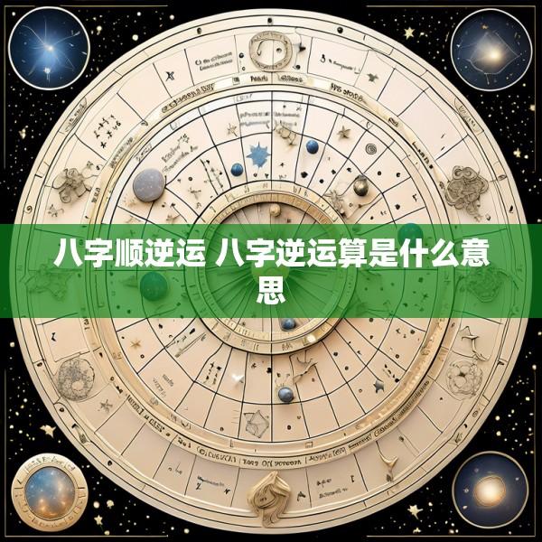 八字顺逆运 八字逆运算是什么意思