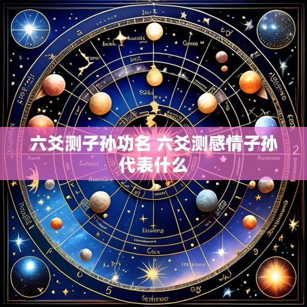 六爻测子孙功名 六爻测感情子孙代表什么