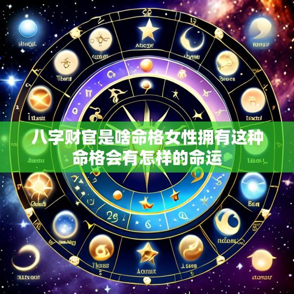 八字财官是啥命格女性拥有这种命格会有怎样的命运