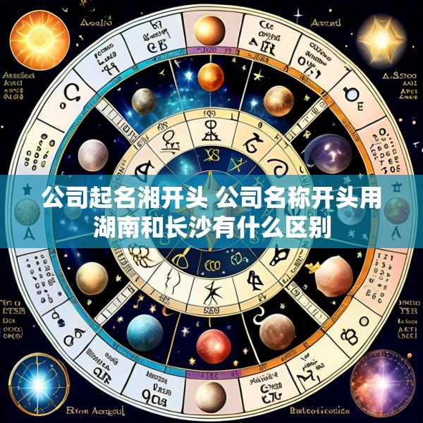 公司起名湘开头 公司名称开头用湖南和长沙有什么区别