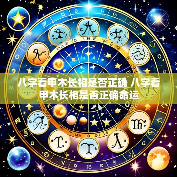 八字看甲木长相是否正确 八字看甲木长相是否正确命运
