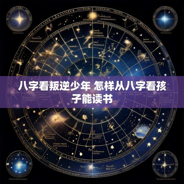 八字看叛逆少年 怎样从八字看孩子能读书