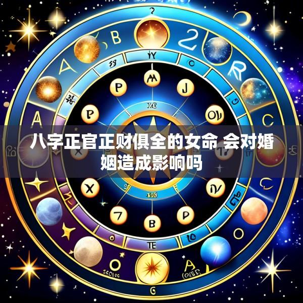 八字正官正财俱全的女命 会对婚姻造成影响吗