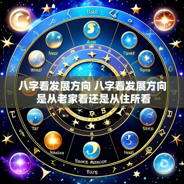 八字看发展方向 八字看发展方向 是从老家看还是从住所看