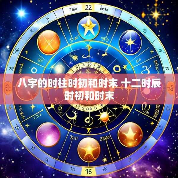 八字的时柱时初和时末 十二时辰时初和时末