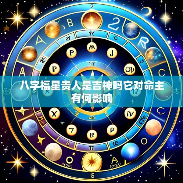 八字福星贵人是吉神吗它对命主有何影响