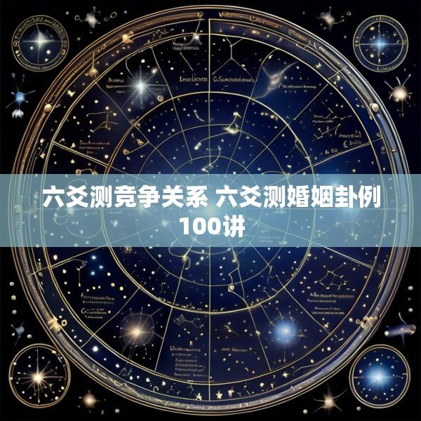 六爻测竞争关系 六爻测婚姻卦例100讲