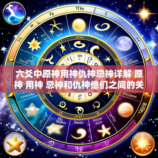 六爻中原神用神仇神忌神详解 原神 用神 忌神和仇神他们之间的关系什么