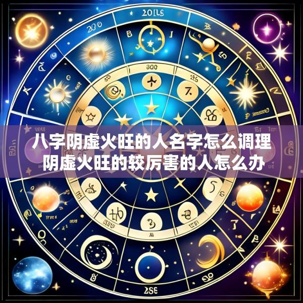 八字阴虚火旺的人名字怎么调理 阴虚火旺的较厉害的人怎么办