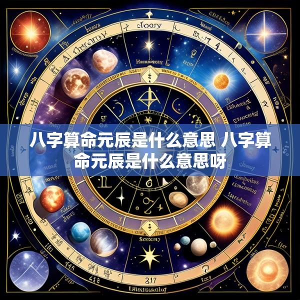 八字算命元辰是什么意思 八字算命元辰是什么意思呀