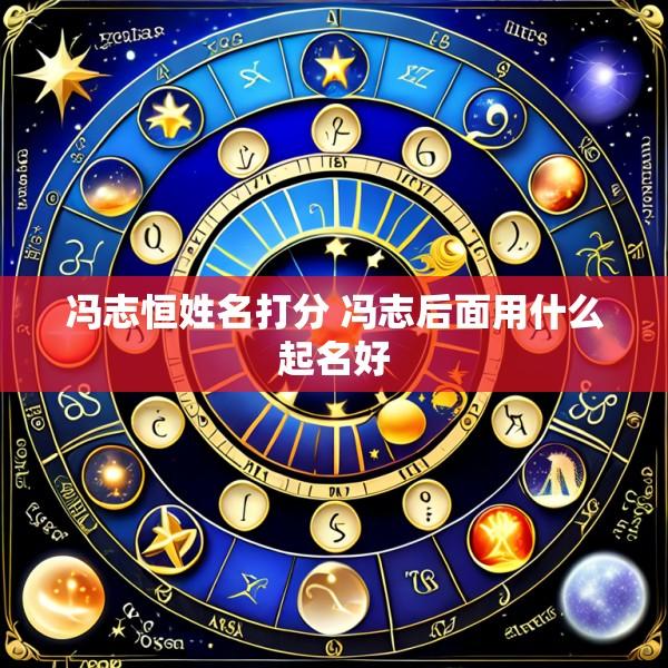 冯志恒姓名打分 冯志后面用什么起名好