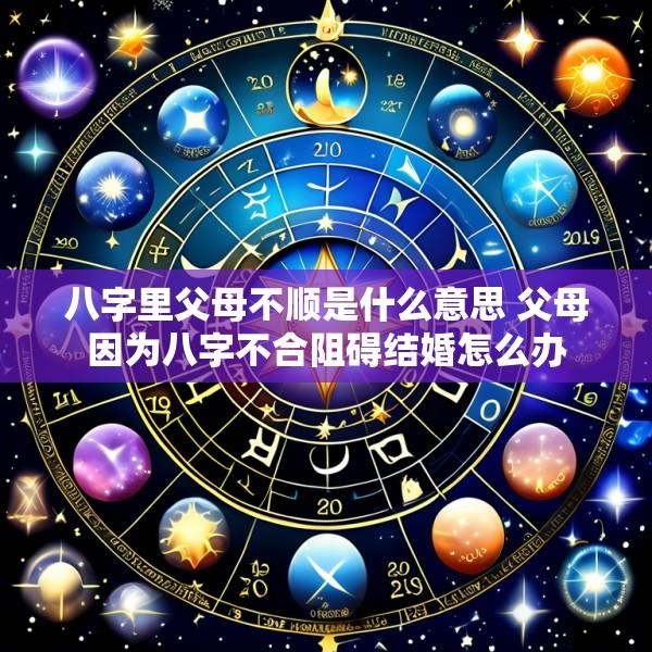 八字里父母不顺是什么意思 父母因为八字不合阻碍结婚怎么办