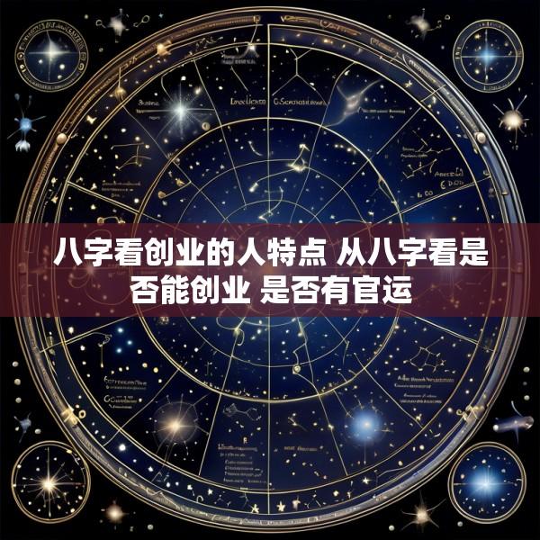 八字看创业的人特点 从八字看是否能创业 是否有官运
