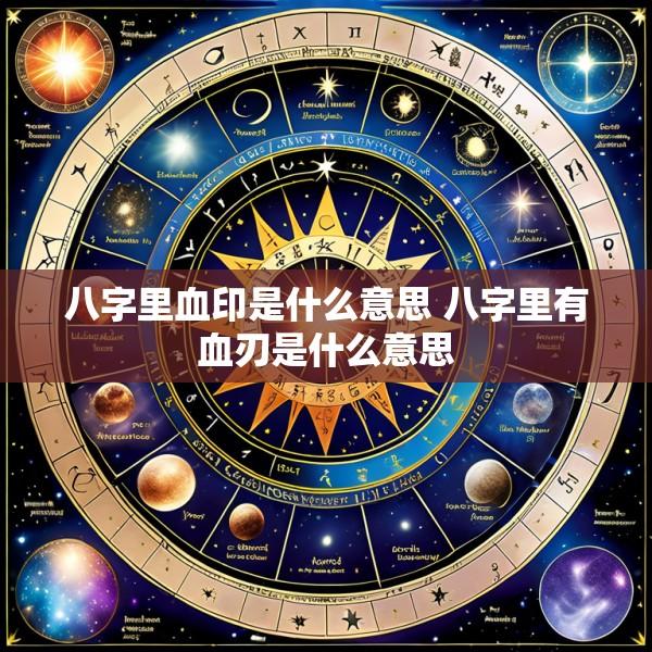 八字里血印是什么意思 八字里有血刃是什么意思