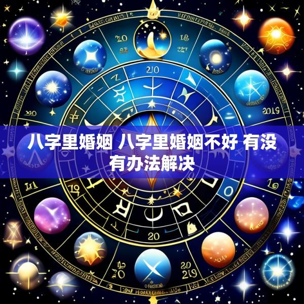 八字里婚姻 八字里婚姻不好 有没有办法解决