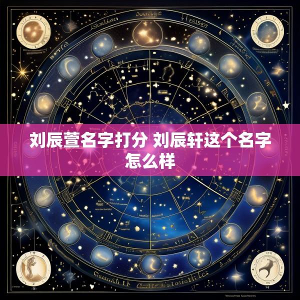 刘辰萱名字打分 刘辰轩这个名字怎么样