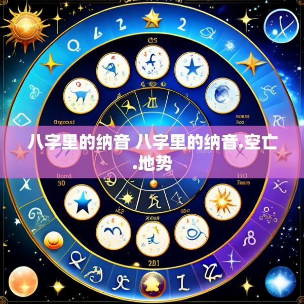八字里的纳音 八字里的纳音.空亡.地势