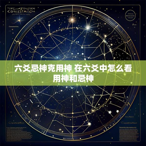 六爻忌神克用神 在六爻中怎么看用神和忌神