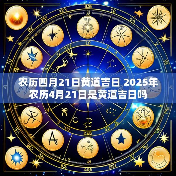 农历四月21日黄道吉日 2025年农历4月21日是黄道吉日吗
