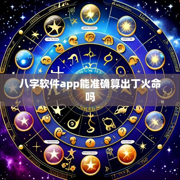 八字软件app能准确算出丁火命吗