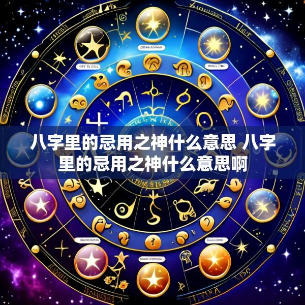 八字里的忌用之神什么意思 八字里的忌用之神什么意思啊