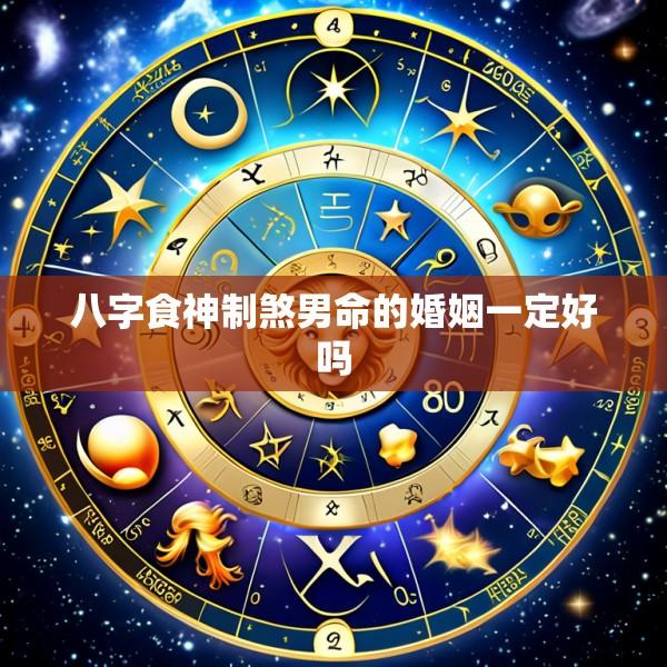 八字食神制煞男命的婚姻一定好吗