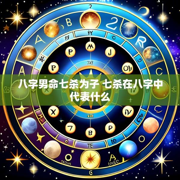 八字男命七杀为子 七杀在八字中代表什么