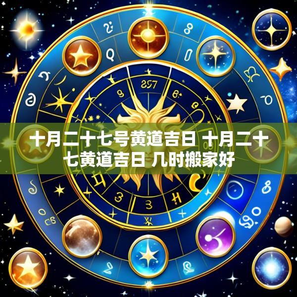 十月二十七号黄道吉日 十月二十七黄道吉日 几时搬家好