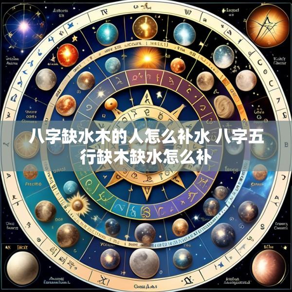 八字缺水木的人怎么补水 八字五行缺木缺水怎么补