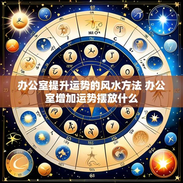 办公室提升运势的风水方法 办公室增加运势摆放什么