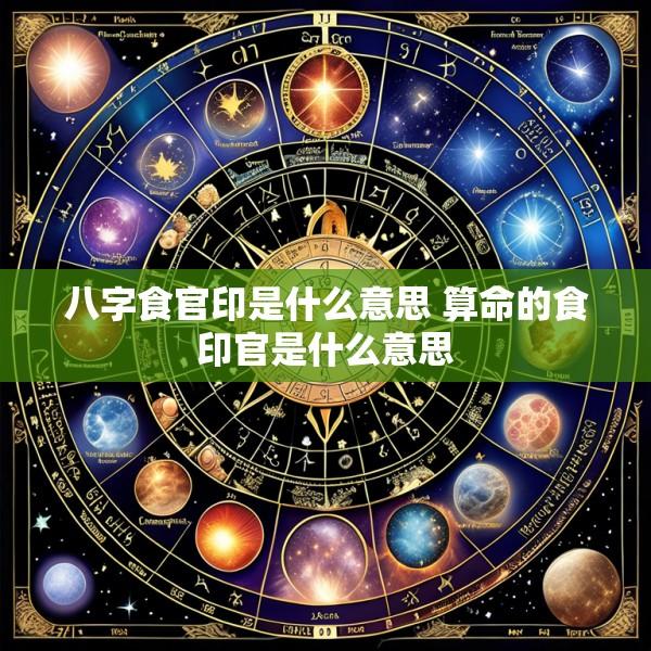 八字食官印是什么意思 算命的食印官是什么意思