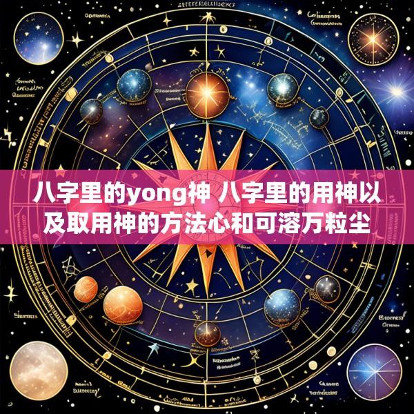 八字里的yong神 八字里的用神以及取用神的方法心和可溶万粒尘