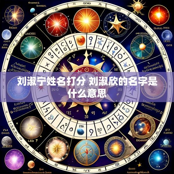 刘淑宁姓名打分 刘淑欣的名字是什么意思