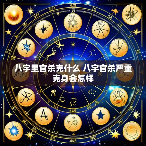 八字里官杀克什么 八字官杀严重克身会怎样