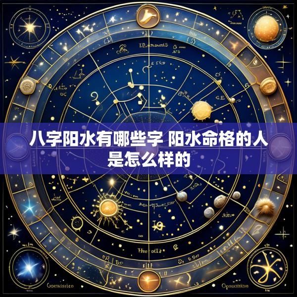 八字阳水有哪些字 阳水命格的人是怎么样的