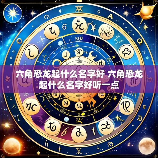 六角恐龙起什么名字好 六角恐龙起什么名字好听一点