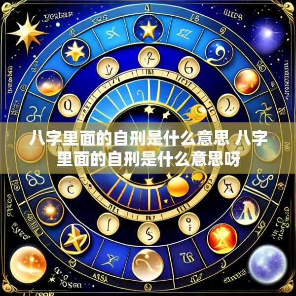 八字里面的自刑是什么意思 八字里面的自刑是什么意思呀
