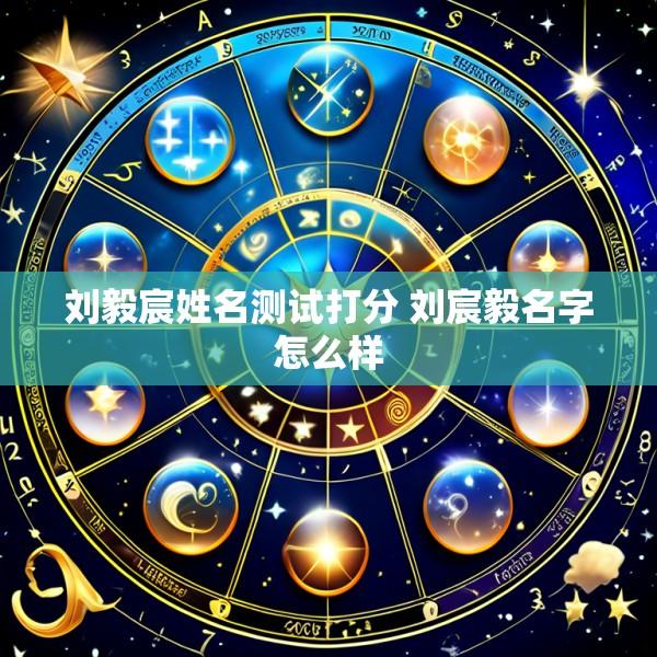 刘毅宸姓名测试打分 刘宸毅名字怎么样