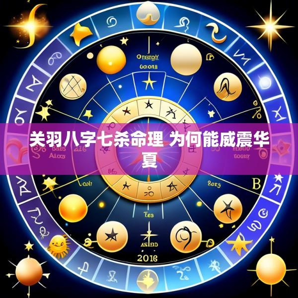 关羽八字七杀命理 为何能威震华夏