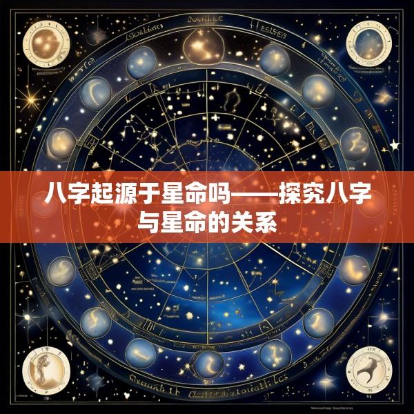 八字起源于星命吗——探究八字与星命的关系
