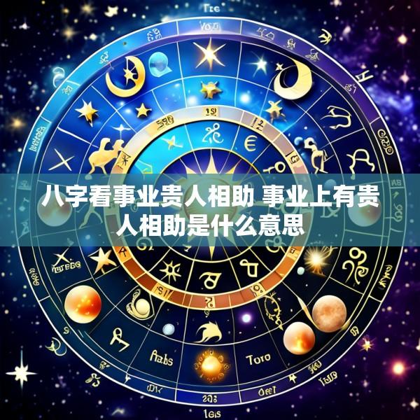 八字看事业贵人相助 事业上有贵人相助是什么意思
