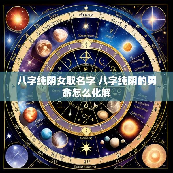 八字纯阴女取名字 八字纯阴的男命怎么化解