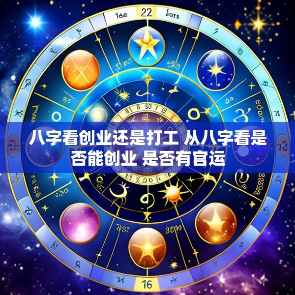 八字看创业还是打工 从八字看是否能创业 是否有官运