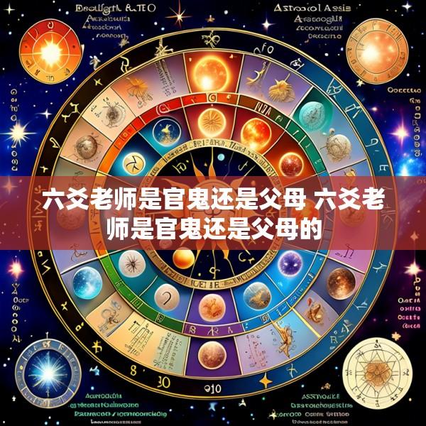 六爻老师是官鬼还是父母 六爻老师是官鬼还是父母的