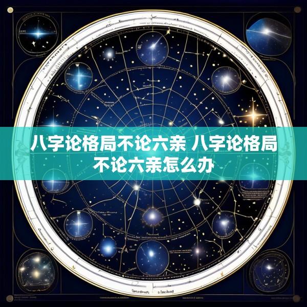 八字论格局不论六亲 八字论格局不论六亲怎么办