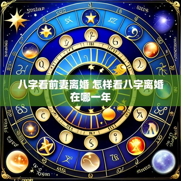 八字看前妻离婚 怎样看八字离婚在哪一年