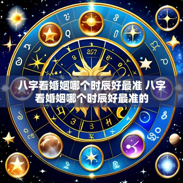 八字看婚姻哪个时辰好最准 八字看婚姻哪个时辰好最准的