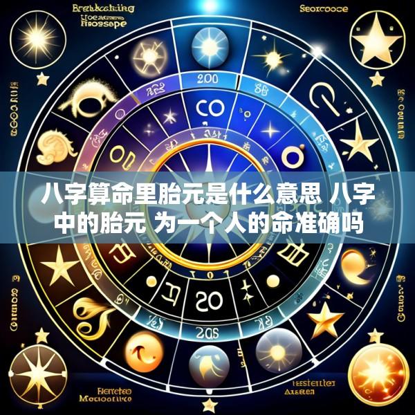 八字算命里胎元是什么意思 八字中的胎元 为一个人的命准确吗