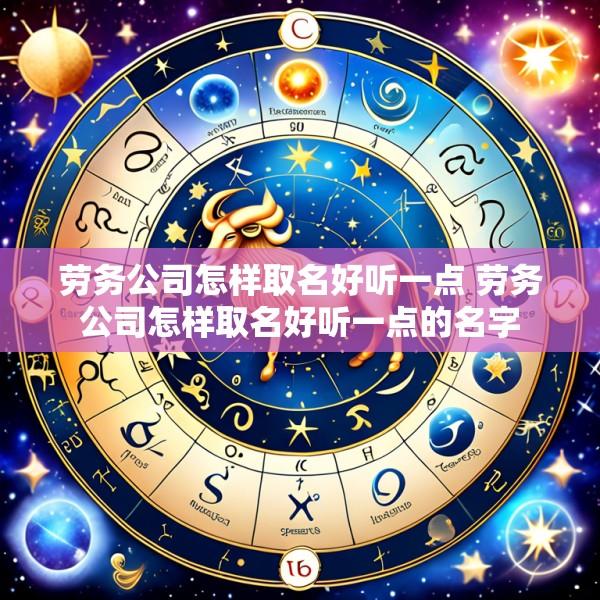劳务公司怎样取名好听一点 劳务公司怎样取名好听一点的名字