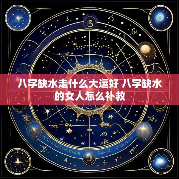 八字缺水走什么大运好 八字缺水的女人怎么补救